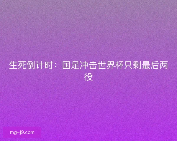 生死倒计时：国足冲击世界杯只剩最后两役