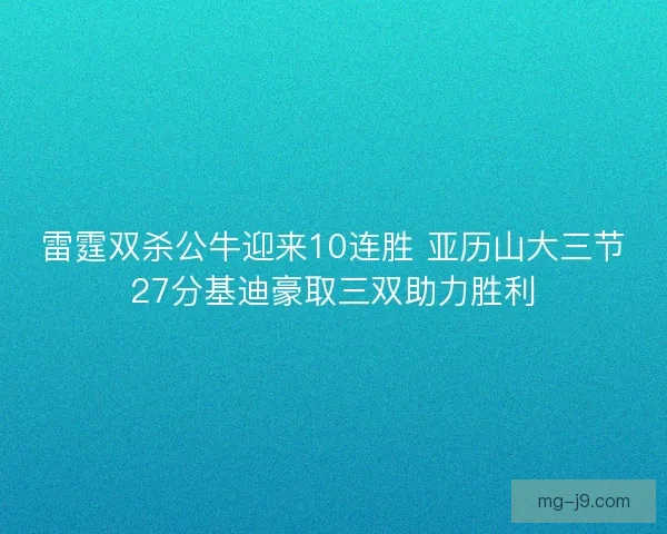 雷霆双杀公牛迎来10连胜 亚历山大三节27分基迪豪取三双助力胜利