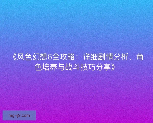 《风色幻想6全攻略:详细剧情分析、角色培养与战斗技巧分享》 《风色幻想6全攻略:详细剧情分析、角色培养与战斗技巧分享》