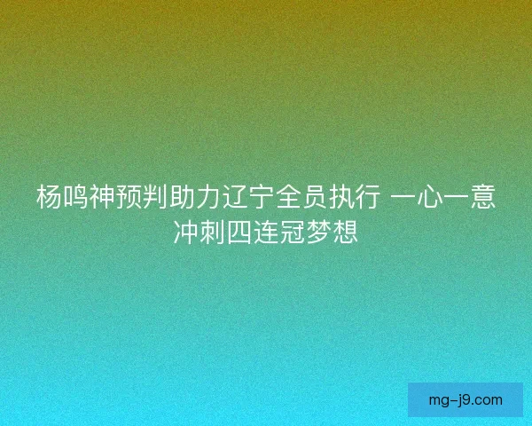 杨鸣神预判助力辽宁全员执行 一心一意冲刺四连冠梦想