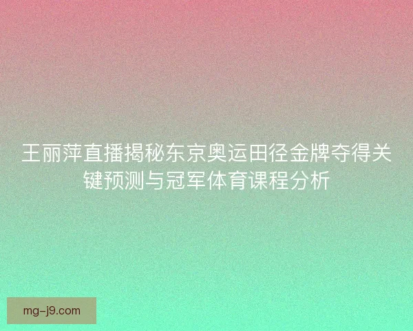 王丽萍直播揭秘东京奥运田径金牌夺得关键预测与冠军体育课程分析 王丽萍直播揭秘东京奥运田径金牌夺得关键预测与冠军体育课程分析