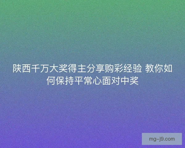 陕西千万大奖得主分享购彩经验 教你如何保持平常心面对中奖