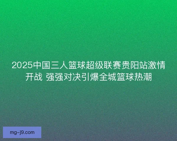 2025中国三人篮球超级联赛贵阳站激情开战 强强对决引爆全城篮球热潮