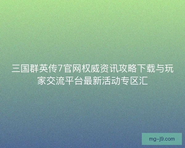 三国群英传7官网权威资讯攻略下载与玩家交流平台最新活动专区汇