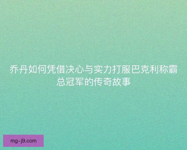 乔丹如何凭借决心与实力打服巴克利称霸总冠军的传奇故事