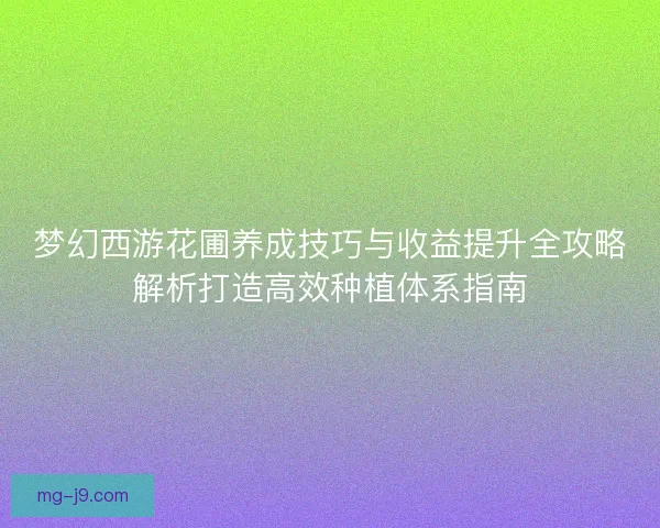 梦幻西游花圃养成技巧与收益提升全攻略解析打造高效种植体系指南