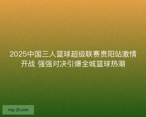 2025中国三人篮球超级联赛贵阳站激情开战 强强对决引爆全城篮球热潮