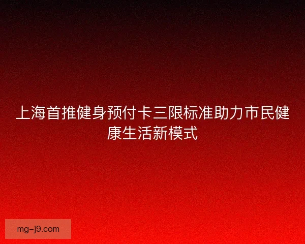 上海首推健身预付卡三限标准助力市民健康生活新模式