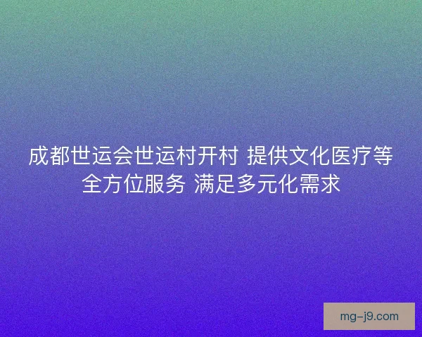 成都世运会世运村开村 提供文化医疗等全方位服务 满足多元化需求