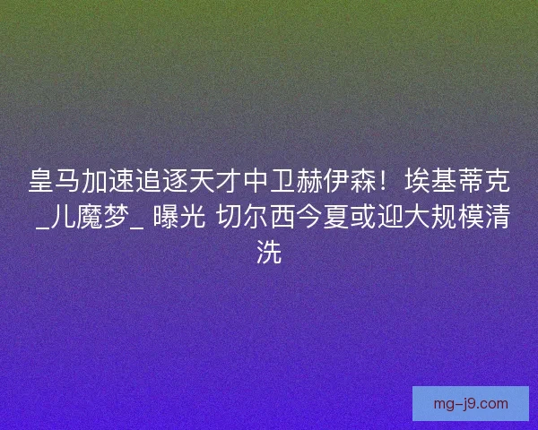 皇马加速追逐天才中卫赫伊森！埃基蒂克 _儿魔梦_ 曝光 切尔西今夏或迎大规模清洗