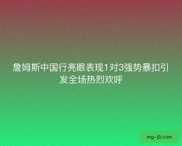 詹姆斯中国行亮眼表现1对3强势暴扣引发全场热烈欢呼 詹姆斯中国行亮眼表现1对3强势暴扣引发全场热烈欢呼