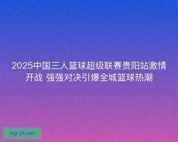 2025中国三人篮球超级联赛贵阳站激情开战 强强对决引爆全城篮球热潮 2025中国三人篮球超级联赛贵阳站激情开战 强强对决引爆全城篮球热潮