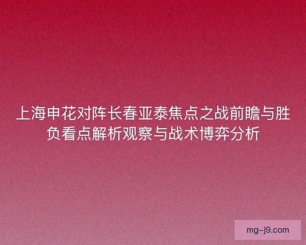 上海申花对阵长春亚泰焦点之战前瞻与胜负看点解析观察与战术博弈分析 上海申花对阵长春亚泰焦点之战前瞻与胜负看点解析观察与战术博弈分析