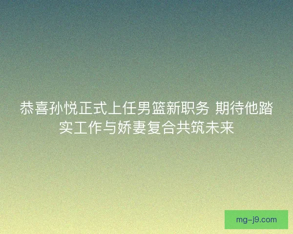 恭喜孙悦正式上任男篮新职务 期待他踏实工作与娇妻复合共筑未来 恭喜孙悦正式上任男篮新职务 期待他踏实工作与娇妻复合共筑未来