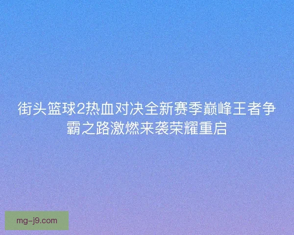 街头篮球2热血对决全新赛季巅峰王者争霸之路激燃来袭荣耀重启