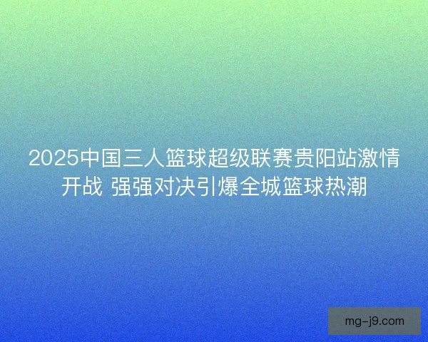 2025中国三人篮球超级联赛贵阳站激情开战 强强对决引爆全城篮球热潮 2025中国三人篮球超级联赛贵阳站激情开战 强强对决引爆全城篮球热潮