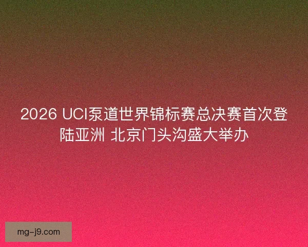 2026 UCI泵道世界锦标赛总决赛首次登陆亚洲 北京门头沟盛大举办 2026 UCI泵道世界锦标赛总决赛首次登陆亚洲 北京门头沟盛大举办
