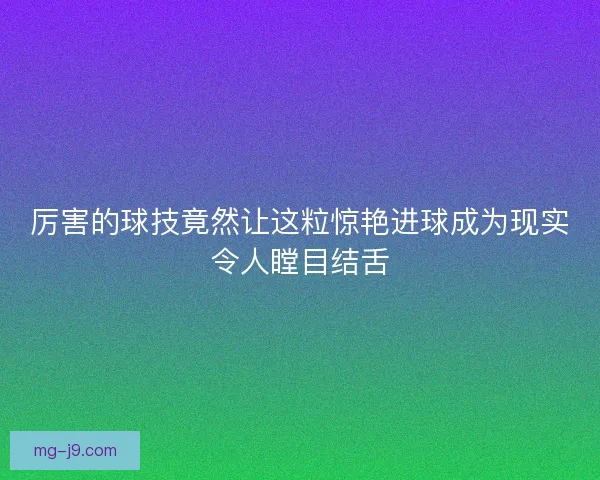 厉害的球技竟然让这粒惊艳进球成为现实令人瞠目结舌