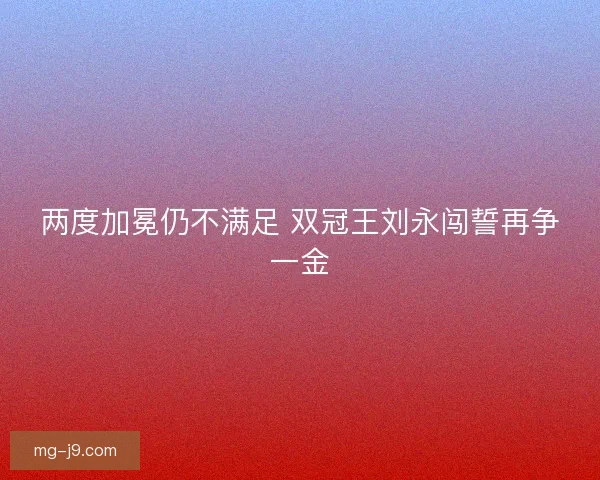 两度加冕仍不满足 双冠王刘永闯誓再争一金