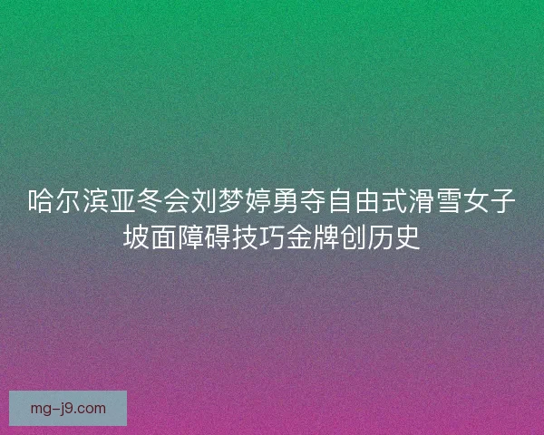 哈尔滨亚冬会刘梦婷勇夺自由式滑雪女子坡面障碍技巧金牌创历史