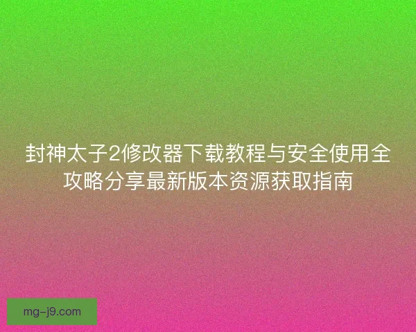 封神太子2修改器下载教程与安全使用全攻略分享最新版本资源获取指南