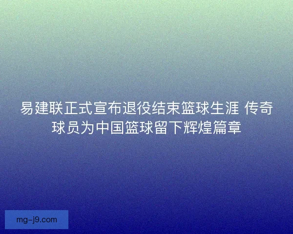 易建联正式宣布退役结束篮球生涯 传奇球员为中国篮球留下辉煌篇章