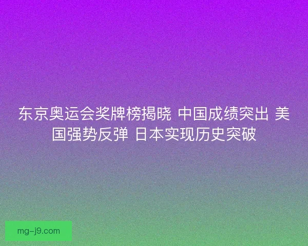 东京奥运会奖牌榜揭晓 中国成绩突出 美国强势反弹 日本实现历史突破