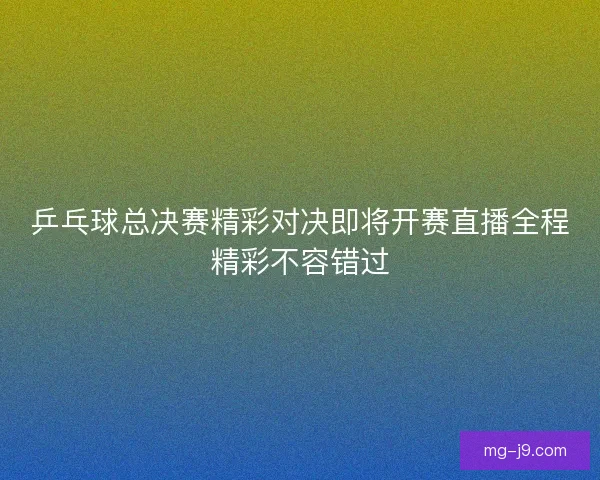 乒乓球总决赛精彩对决即将开赛直播全程精彩不容错过