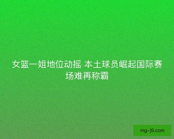 女篮一姐地位动摇 本土球员崛起国际赛场难再称霸