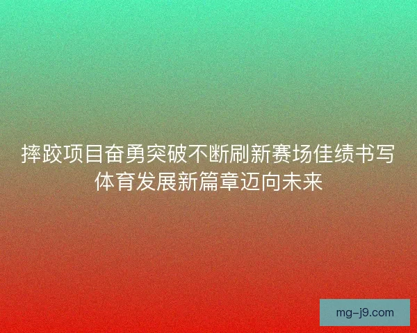 摔跤项目奋勇突破不断刷新赛场佳绩书写体育发展新篇章迈向未来